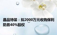 晶品特装：拟2000万元收购保利防务40%股权