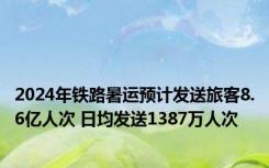 2024年铁路暑运预计发送旅客8.6亿人次 日均发送1387万人次