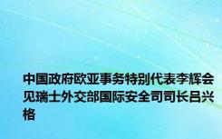 中国政府欧亚事务特别代表李辉会见瑞士外交部国际安全司司长吕兴格