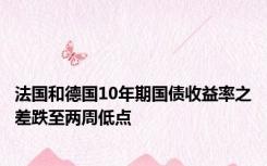 法国和德国10年期国债收益率之差跌至两周低点