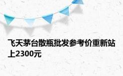 飞天茅台散瓶批发参考价重新站上2300元