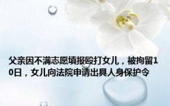 父亲因不满志愿填报殴打女儿，被拘留10日，女儿向法院申请出具人身保护令