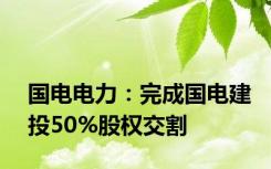 国电电力：完成国电建投50%股权交割