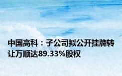 中国高科：子公司拟公开挂牌转让万顺达89.33%股权