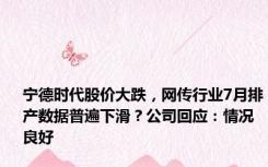 宁德时代股价大跌，网传行业7月排产数据普遍下滑？公司回应：情况良好