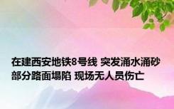 在建西安地铁8号线 突发涌水涌砂部分路面塌陷 现场无人员伤亡