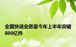 全国快递业务量今年上半年突破800亿件