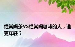 经常喝茶VS经常喝咖啡的人，谁更年轻？