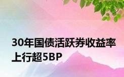 30年国债活跃券收益率上行超5BP