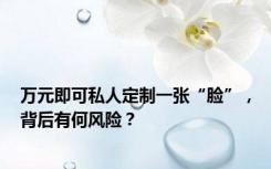 万元即可私人定制一张“脸”，背后有何风险？