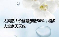 太突然！价格暴涨近50%，很多人全家天天吃