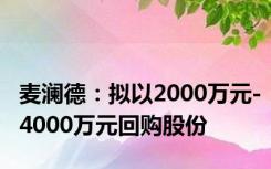 麦澜德：拟以2000万元-4000万元回购股份