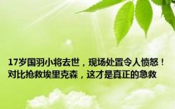 17岁国羽小将去世，现场处置令人愤怒！对比抢救埃里克森，这才是真正的急救