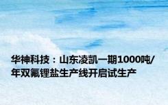 华神科技：山东凌凯一期1000吨/年双氟锂盐生产线开启试生产