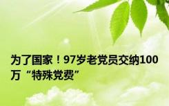 为了国家！97岁老党员交纳100万“特殊党费”