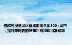 极越纯视觉城区智驾覆盖全国300+城市，提升障碍物的感知距离和识别准确率