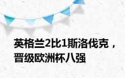 英格兰2比1斯洛伐克，晋级欧洲杯八强