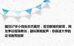 国羽17岁小将张志杰离世，亚羽联组织默哀，网友争议现场救治，疑似其姐发声：你保送大学的证书刚寄回家