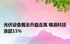 光伏设备概念开盘走高 锦浪科技涨超15%