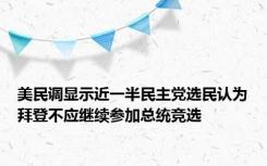 美民调显示近一半民主党选民认为拜登不应继续参加总统竞选