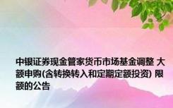 中银证券现金管家货币市场基金调整 大额申购(含转换转入和定期定额投资) 限额的公告