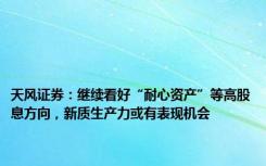 天风证券：继续看好“耐心资产”等高股息方向，新质生产力或有表现机会