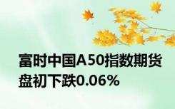 富时中国A50指数期货盘初下跌0.06%