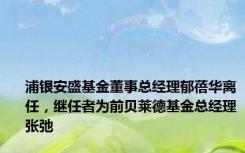 浦银安盛基金董事总经理郁蓓华离任，继任者为前贝莱德基金总经理张弛