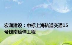 宏润建设：中标上海轨道交通15号线南延伸工程