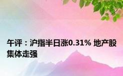 午评：沪指半日涨0.31% 地产股集体走强