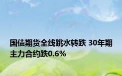 国债期货全线跳水转跌 30年期主力合约跌0.6%