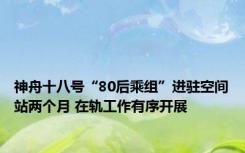 神舟十八号“80后乘组”进驻空间站两个月 在轨工作有序开展