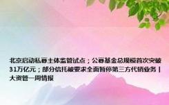 北京启动私募主体监管试点；公募基金总规模首次突破31万亿元；部分信托被要求全面暂停第三方代销业务丨大资管一周情报