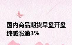 国内商品期货早盘开盘 纯碱涨逾3%