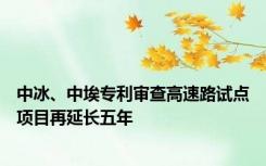 中冰、中埃专利审查高速路试点项目再延长五年