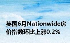 英国6月Nationwide房价指数环比上涨0.2%