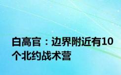 白高官：边界附近有10个北约战术营