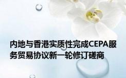 内地与香港实质性完成CEPA服务贸易协议新一轮修订磋商