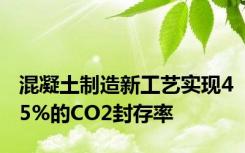 混凝土制造新工艺实现45%的CO2封存率