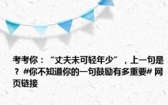 考考你：“丈夫未可轻年少”，上一句是？ #你不知道你的一句鼓励有多重要# 网页链接