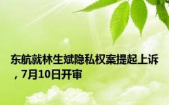 东航就林生斌隐私权案提起上诉，7月10日开审