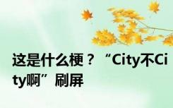 这是什么梗？“City不City啊”刷屏