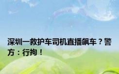 深圳一救护车司机直播飙车？警方：行拘！