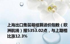 上海出口集装箱结算运价指数（欧洲航线）报5353.02点，与上期相比涨12.3%