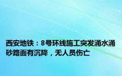 西安地铁：8号环线施工突发涌水涌砂路面有沉降，无人员伤亡