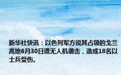 新华社快讯：以色列军方说其占领的戈兰高地6月30日遭无人机袭击，造成18名以士兵受伤。