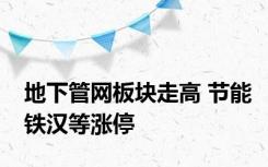 地下管网板块走高 节能铁汉等涨停