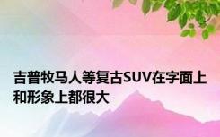 吉普牧马人等复古SUV在字面上和形象上都很大