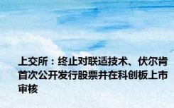 上交所：终止对联适技术、伏尔肯首次公开发行股票并在科创板上市审核