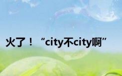 火了！“city不city啊”